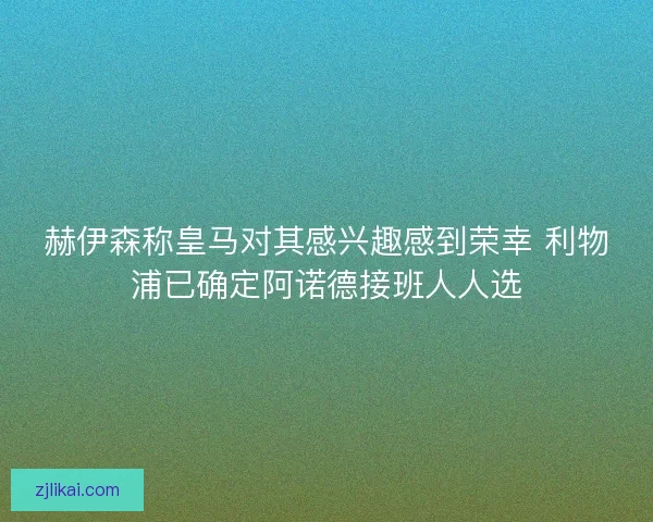 赫伊森称皇马对其感兴趣感到荣幸 利物浦已确定阿诺德接班人人选