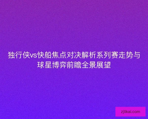 独行侠vs快船焦点对决解析系列赛走势与球星博弈前瞻全景展望