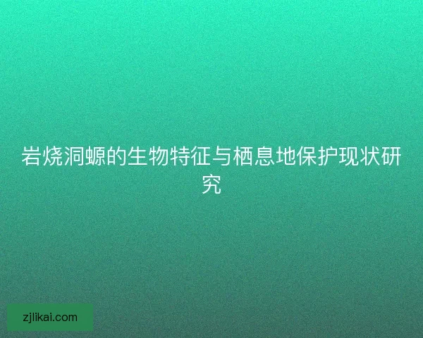 岩烧洞螈的生物特征与栖息地保护现状研究
