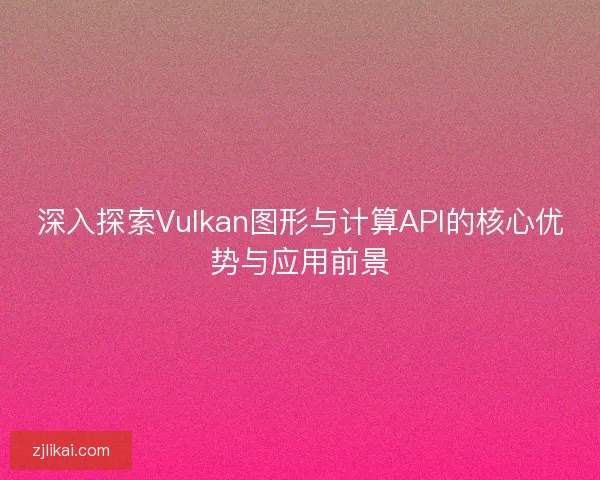 深入探索Vulkan图形与计算API的核心优势与应用前景