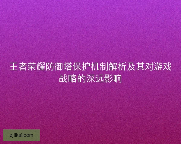 王者荣耀防御塔保护机制解析及其对游戏战略的深远影响