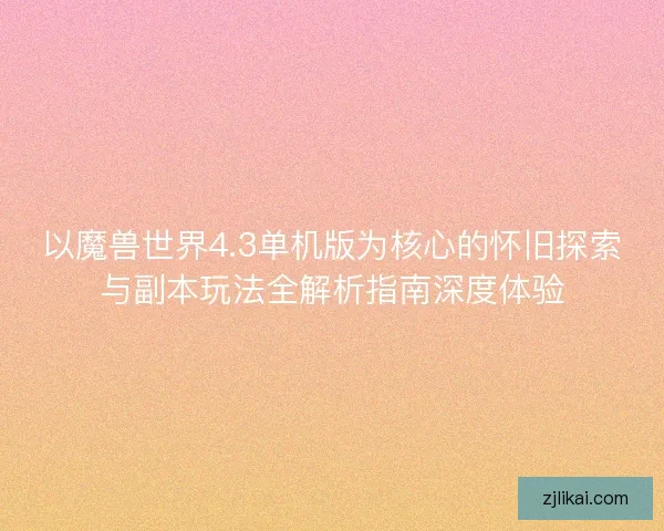 以魔兽世界4.3单机版为核心的怀旧探索与副本玩法全解析指南深度体验