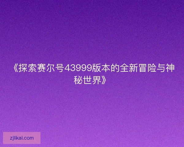 《探索赛尔号43999版本的全新冒险与神秘世界》 《探索赛尔号43999版本的全新冒险与神秘世界》