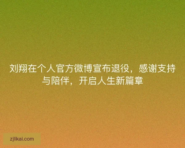 刘翔在个人官方微博宣布退役，感谢支持与陪伴，开启人生新篇章