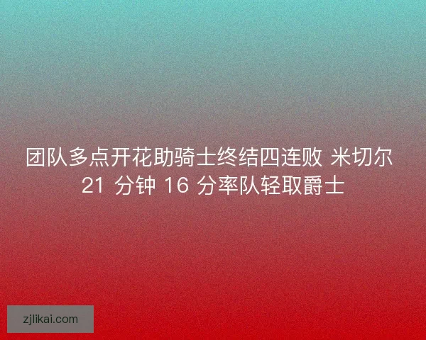团队多点开花助骑士终结四连败 米切尔 21 分钟 16 分率队轻取爵士