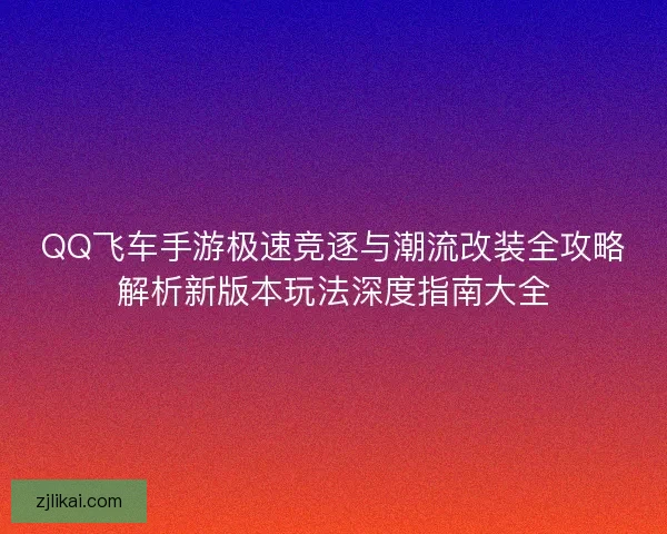 QQ飞车手游极速竞逐与潮流改装全攻略解析新版本玩法深度指南大全