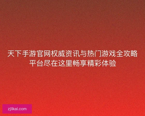 天下手游官网权威资讯与热门游戏全攻略平台尽在这里畅享精彩体验