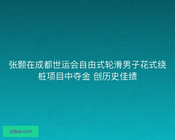 张颢在成都世运会自由式轮滑男子花式绕桩项目中夺金 创历史佳绩