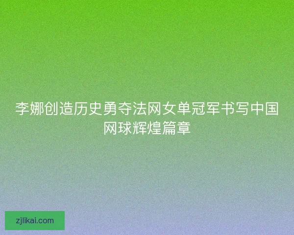 李娜创造历史勇夺法网女单冠军书写中国网球辉煌篇章