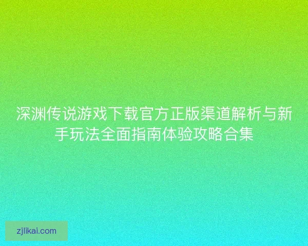 深渊传说游戏下载官方正版渠道解析与新手玩法全面指南体验攻略合集