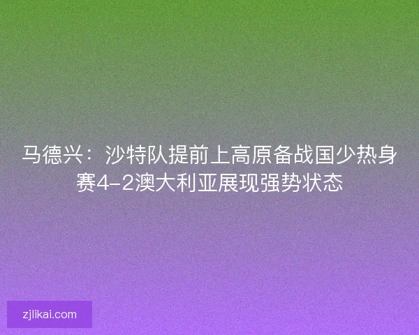 马德兴：沙特队提前上高原备战国少热身赛4-2澳大利亚展现强势状态