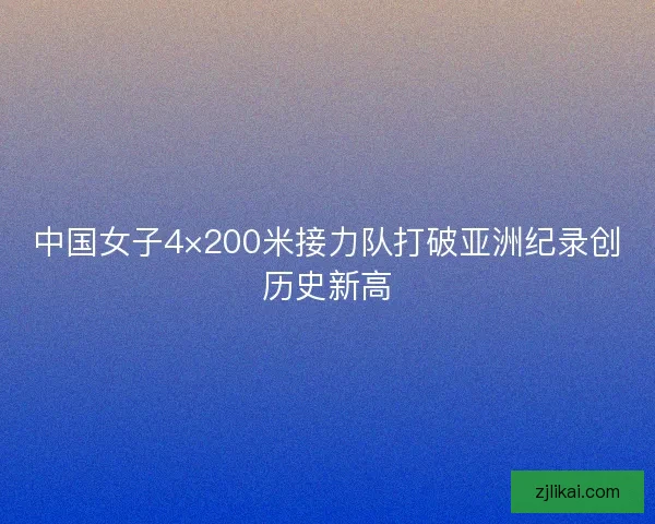中国女子4×200米接力队打破亚洲纪录创历史新高 中国女子4×200米接力队打破亚洲纪录创历史新高