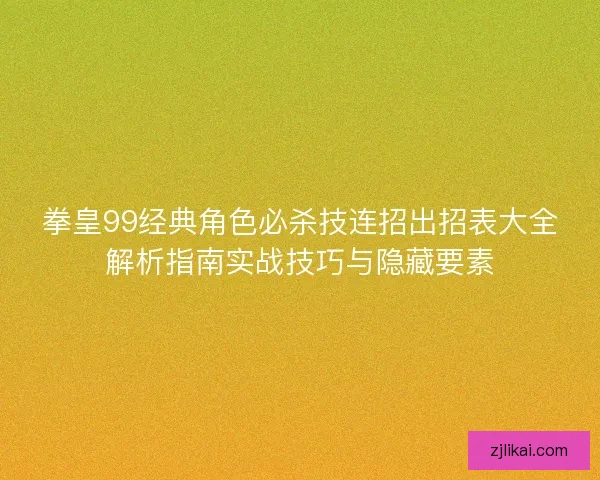 拳皇99经典角色必杀技连招出招表大全解析指南实战技巧与隐藏要素