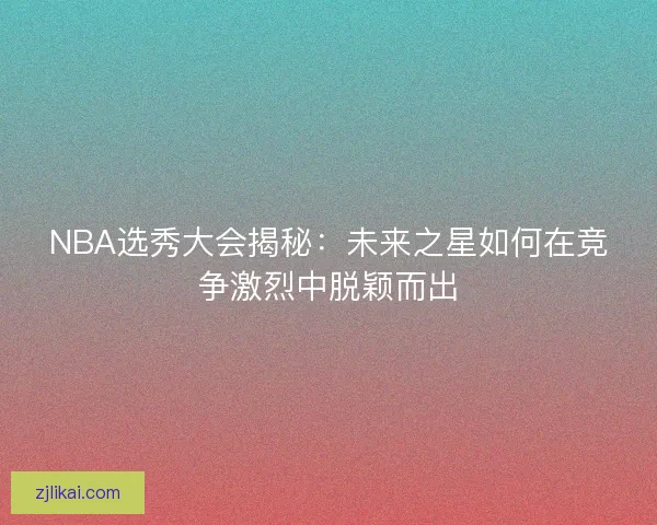 NBA选秀大会揭秘：未来之星如何在竞争激烈中脱颖而出