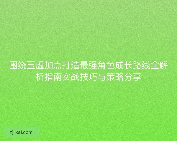 围绕玉虚加点打造最强角色成长路线全解析指南实战技巧与策略分享