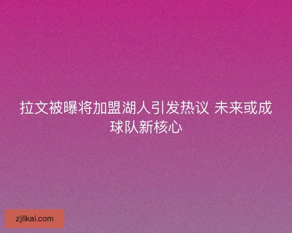拉文被曝将加盟湖人引发热议 未来或成球队新核心
