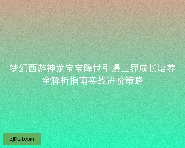 梦幻西游神龙宝宝降世引爆三界成长培养全解析指南实战进阶策略