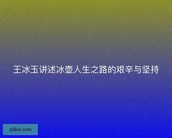 王冰玉讲述冰壶人生之路的艰辛与坚持