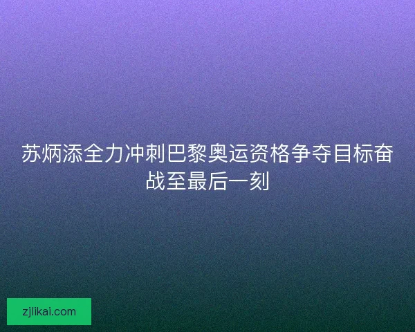 苏炳添全力冲刺巴黎奥运资格争夺目标奋战至最后一刻
