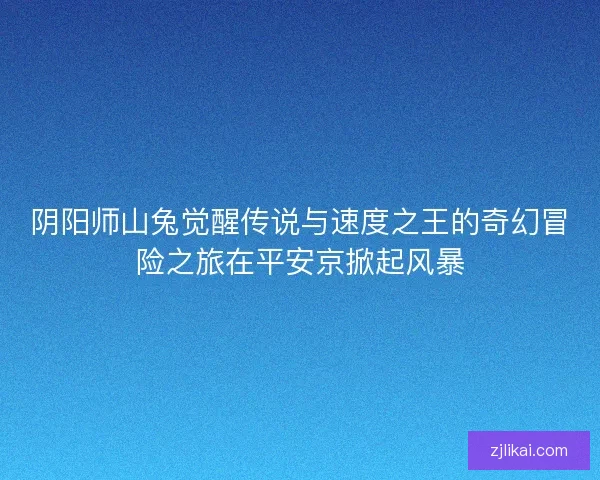 阴阳师山兔觉醒传说与速度之王的奇幻冒险之旅在平安京掀起风暴