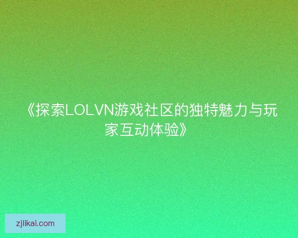 《探索LOLVN游戏社区的独特魅力与玩家互动体验》 《探索LOLVN游戏社区的独特魅力与玩家互动体验》